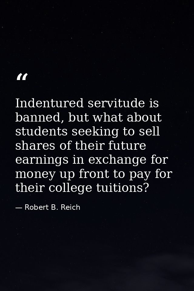 Indentured servitude is banned, but what about students seeking to sell shares of their future earnings in exchange for  — Robert B. Reich
