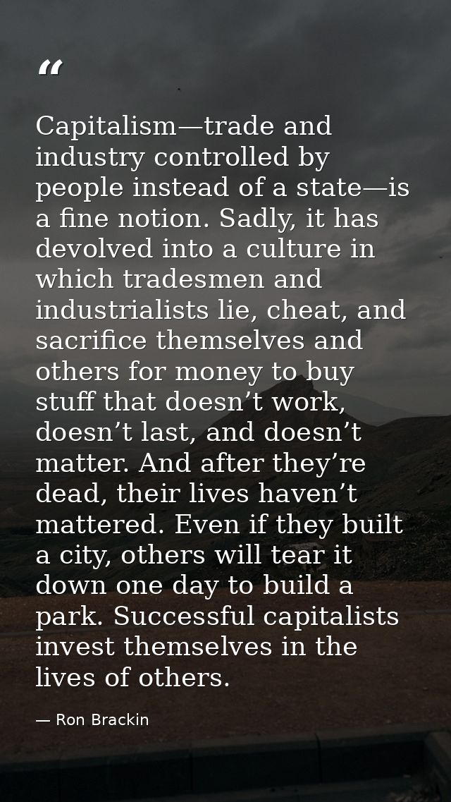 Capitalism—trade and industry controlled by people instead of a state—is a fine notion. Sadly, it has devolved into a cu — Ron Brackin