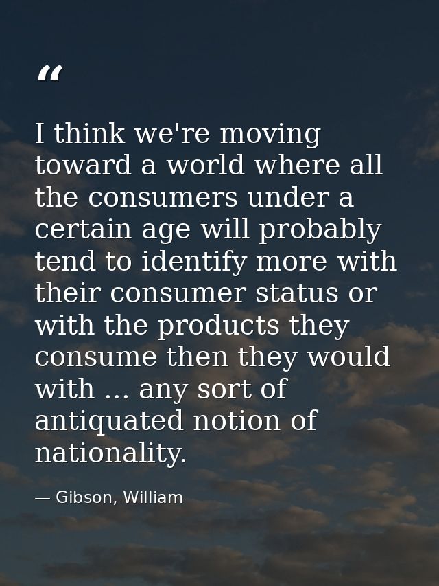 I think we're moving toward a world where all the consumers under a certain age will probably tend to identify more with — Gibson, William
