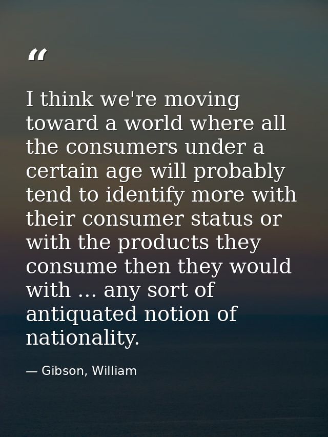 I think we're moving toward a world where all the consumers under a certain age will probably tend to identify more with — Gibson, William