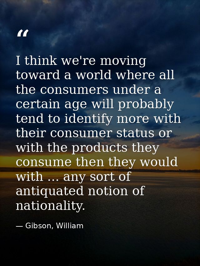 I think we're moving toward a world where all the consumers under a certain age will probably tend to identify more with — Gibson, William
