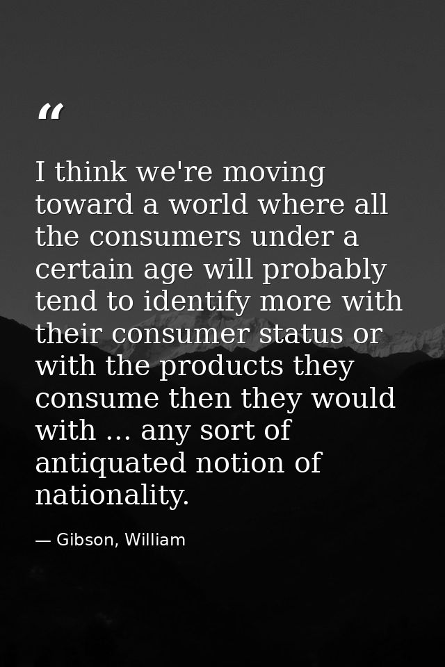 I think we're moving toward a world where all the consumers under a certain age will probably tend to identify more with — Gibson, William