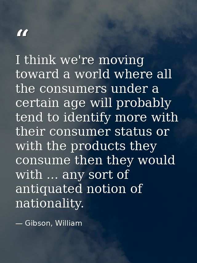 I think we're moving toward a world where all the consumers under a certain age will probably tend to identify more with — Gibson, William