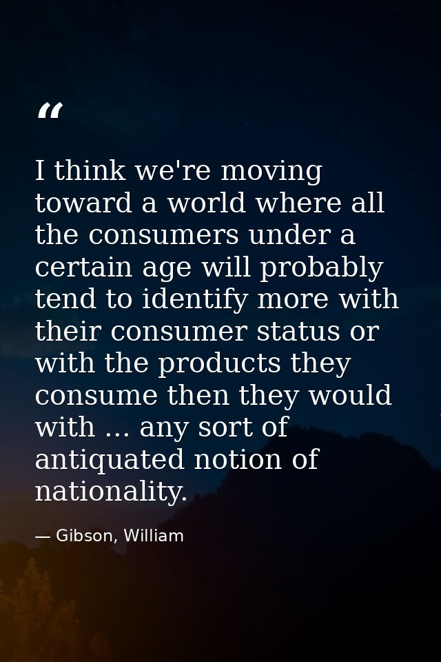 I think we're moving toward a world where all the consumers under a certain age will probably tend to identify more with — Gibson, William