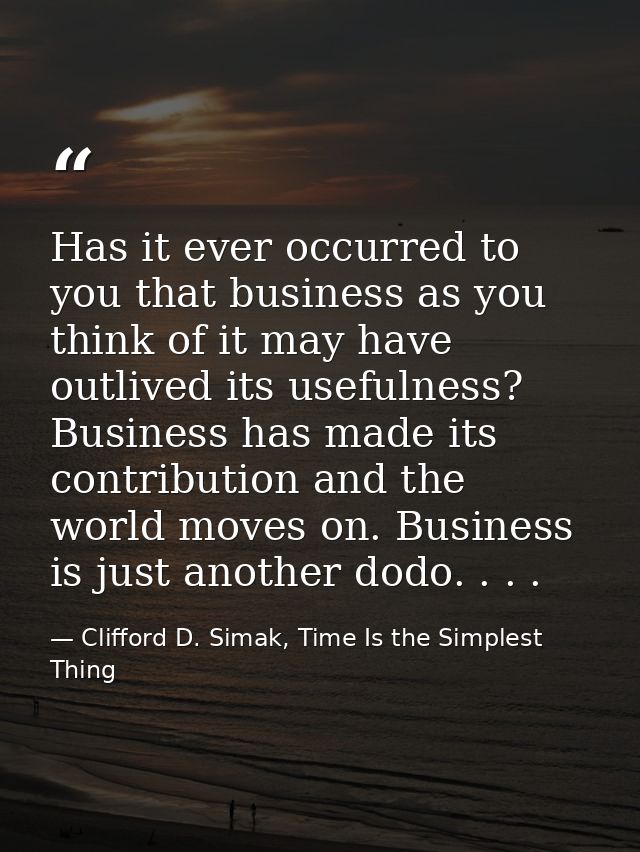 Has it ever occurred to you that business as you think of it may have outlived its usefulness? Business has made its con — Clifford D. Simak, Time Is the Simplest Thing