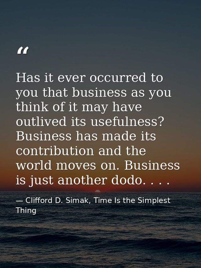 Has it ever occurred to you that business as you think of it may have outlived its usefulness? Business has made its con — Clifford D. Simak, Time Is the Simplest Thing