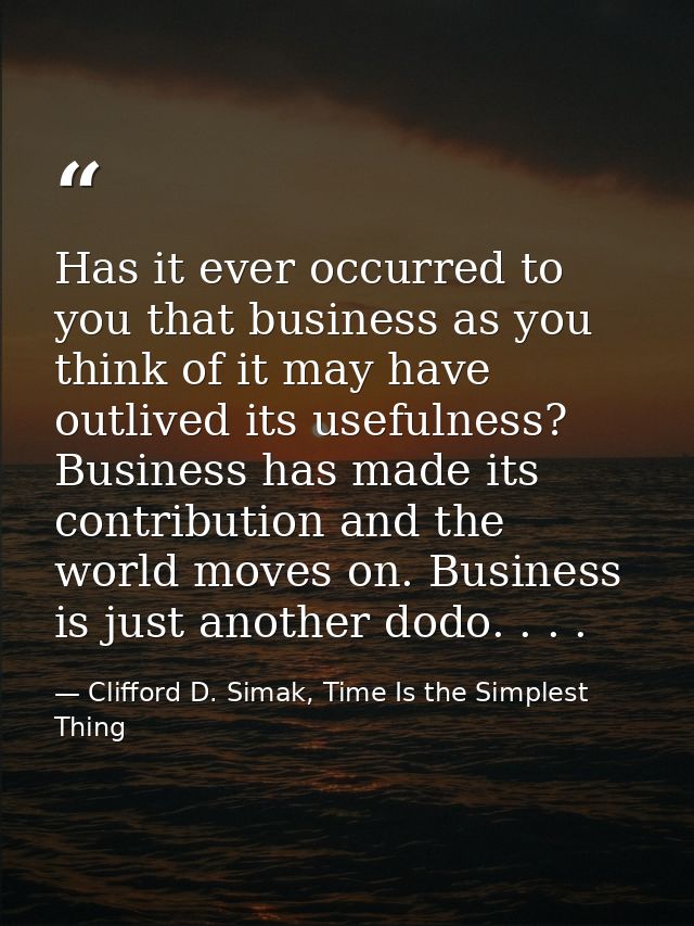 Has it ever occurred to you that business as you think of it may have outlived its usefulness? Business has made its con — Clifford D. Simak, Time Is the Simplest Thing