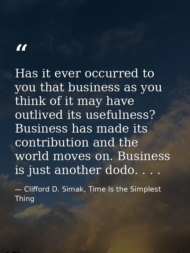 Has it ever occurred to you that business as you think of it may have outlived its usefulness? Business has made its con — Clifford D. Simak, Time Is the Simplest Thing