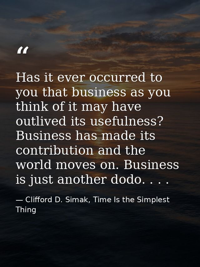 Has it ever occurred to you that business as you think of it may have outlived its usefulness? Business has made its con — Clifford D. Simak, Time Is the Simplest Thing