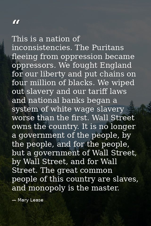 This is a nation of inconsistencies. The Puritans fleeing from oppression became oppressors. We fought England for our l — Mary Lease