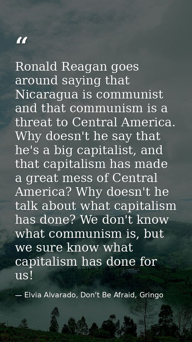 Ronald Reagan goes around saying that Nicaragua is communist and that communism is a threat to Central America. Why does — Elvia Alvarado, Don't Be Afraid, Gringo