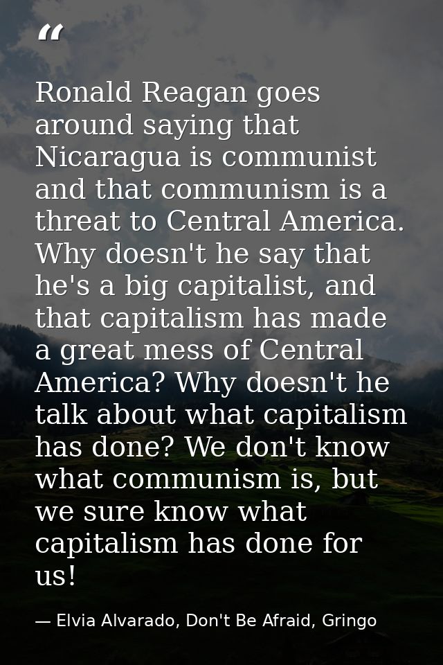 Ronald Reagan goes around saying that Nicaragua is communist and that communism is a threat to Central America. Why does — Elvia Alvarado, Don't Be Afraid, Gringo
