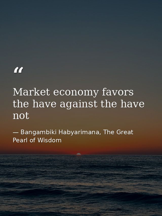 Market economy favors the have against the have not — Bangambiki Habyarimana, The Great Pearl of Wisdom