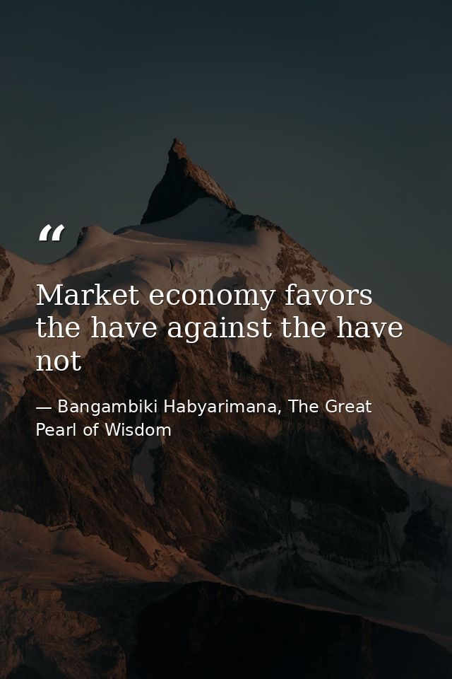 Market economy favors the have against the have not — Bangambiki Habyarimana, The Great Pearl of Wisdom