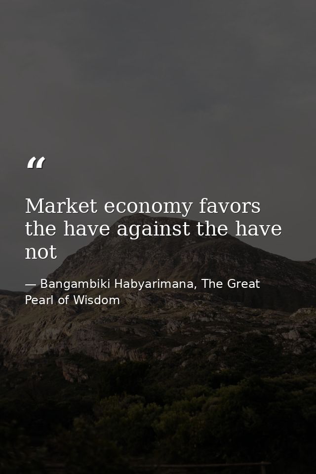 Market economy favors the have against the have not — Bangambiki Habyarimana, The Great Pearl of Wisdom