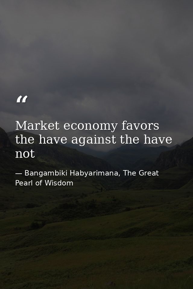 Market economy favors the have against the have not — Bangambiki Habyarimana, The Great Pearl of Wisdom
