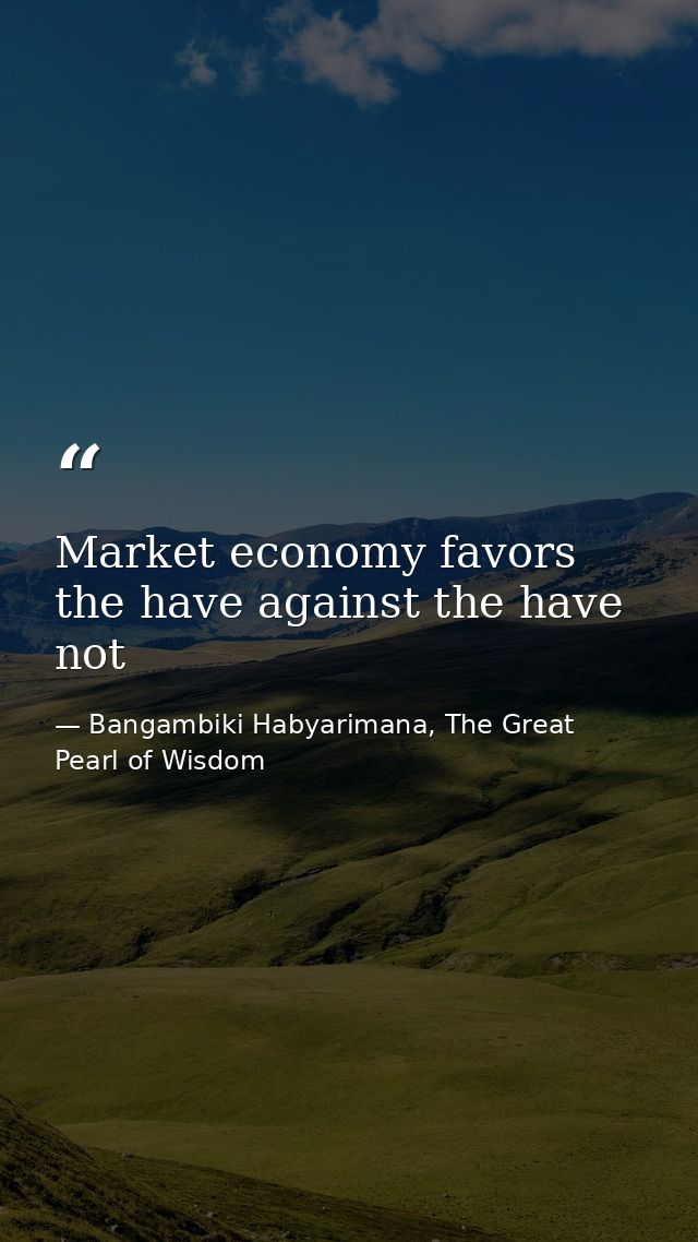 Market economy favors the have against the have not — Bangambiki Habyarimana, The Great Pearl of Wisdom