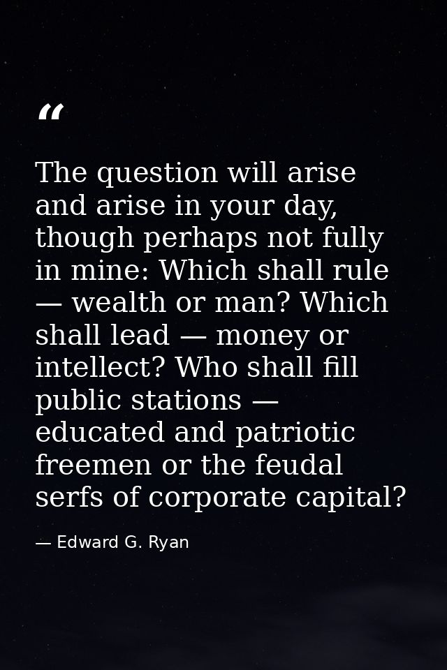 The question will arise and arise in your day, though perhaps not fully in mine: Which shall rule — wealth or man? Which — Edward G. Ryan