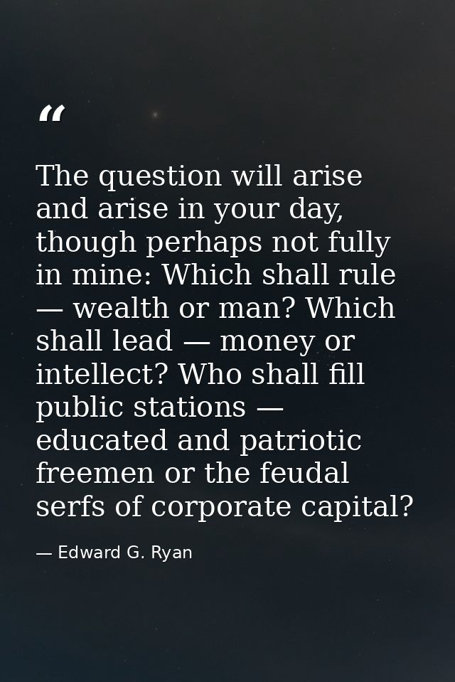 The question will arise and arise in your day, though perhaps not fully in mine: Which shall rule — wealth or man? Which — Edward G. Ryan