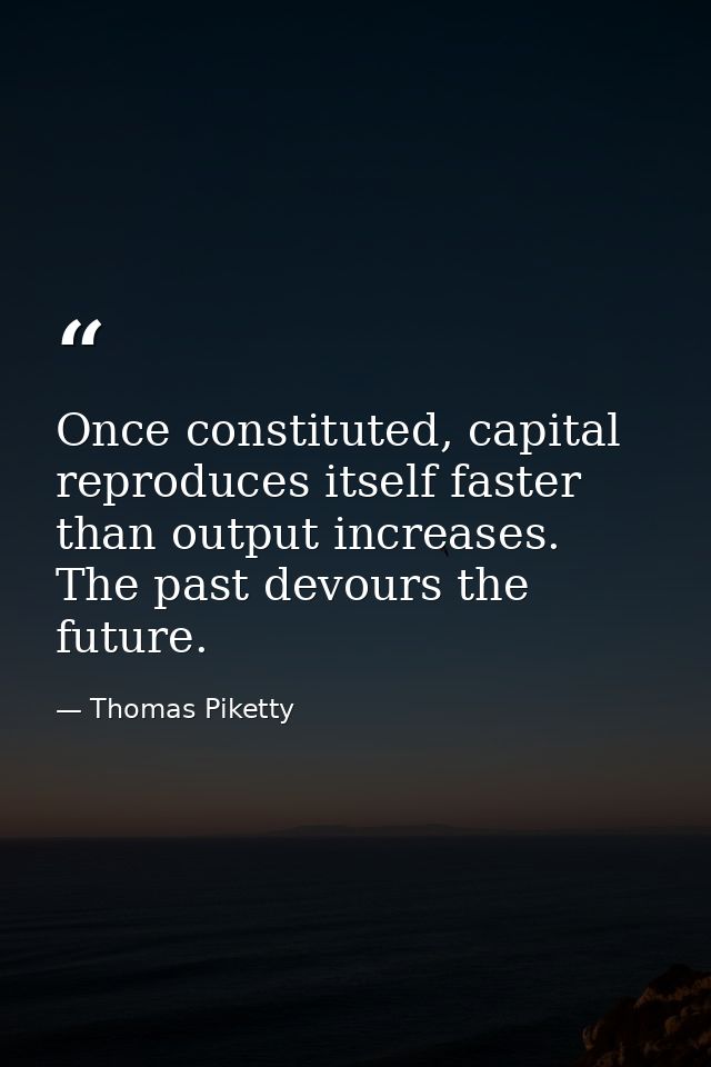 Once constituted, capital reproduces itself faster than output increases. The past devours the future. — Thomas Piketty