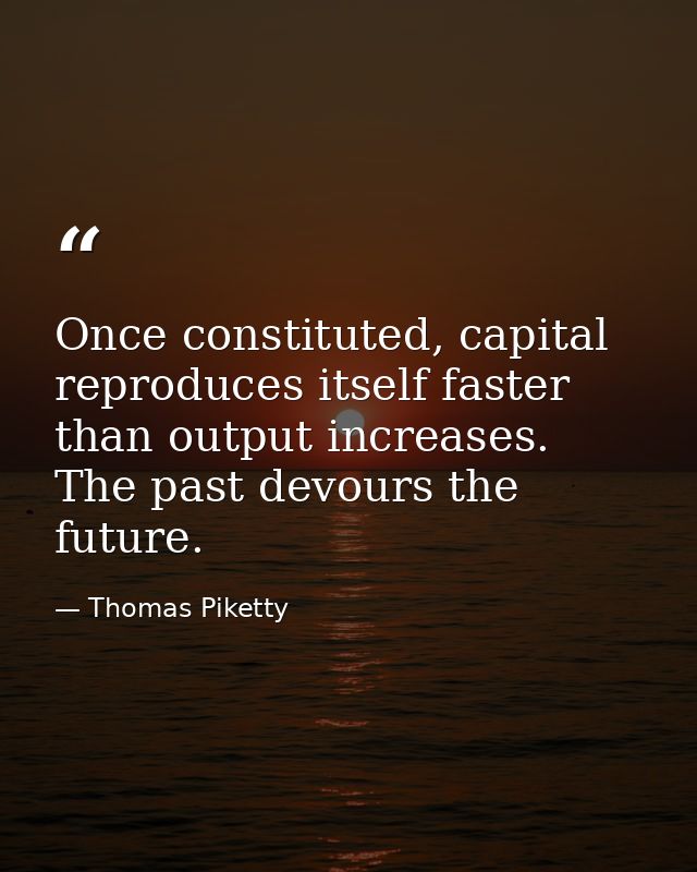 Once constituted, capital reproduces itself faster than output increases. The past devours the future. — Thomas Piketty