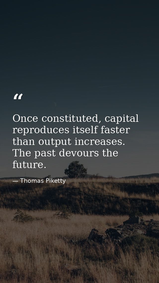 Once constituted, capital reproduces itself faster than output increases. The past devours the future. — Thomas Piketty
