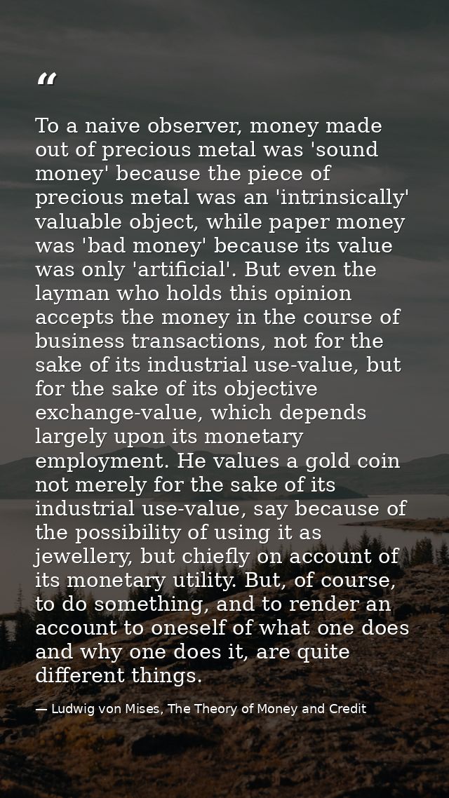 To a naive observer, money made out of precious metal was 'sound money' because the piece of precious metal was an 'intr — Ludwig von Mises, The Theory of Money and Credit
