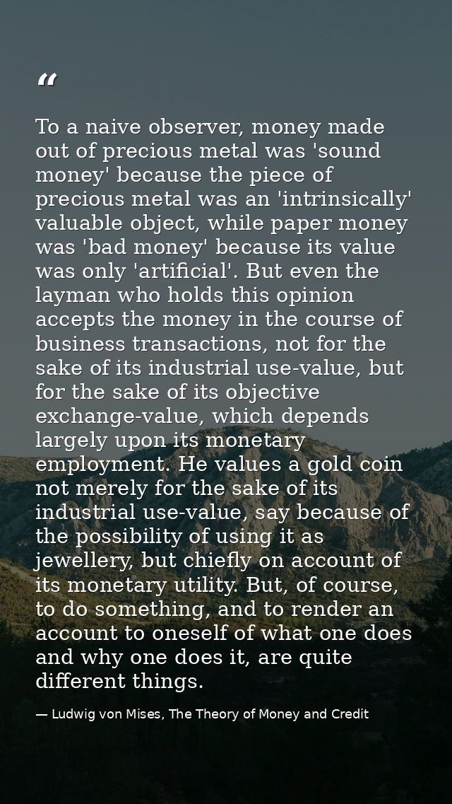 To a naive observer, money made out of precious metal was 'sound money' because the piece of precious metal was an 'intr — Ludwig von Mises, The Theory of Money and Credit