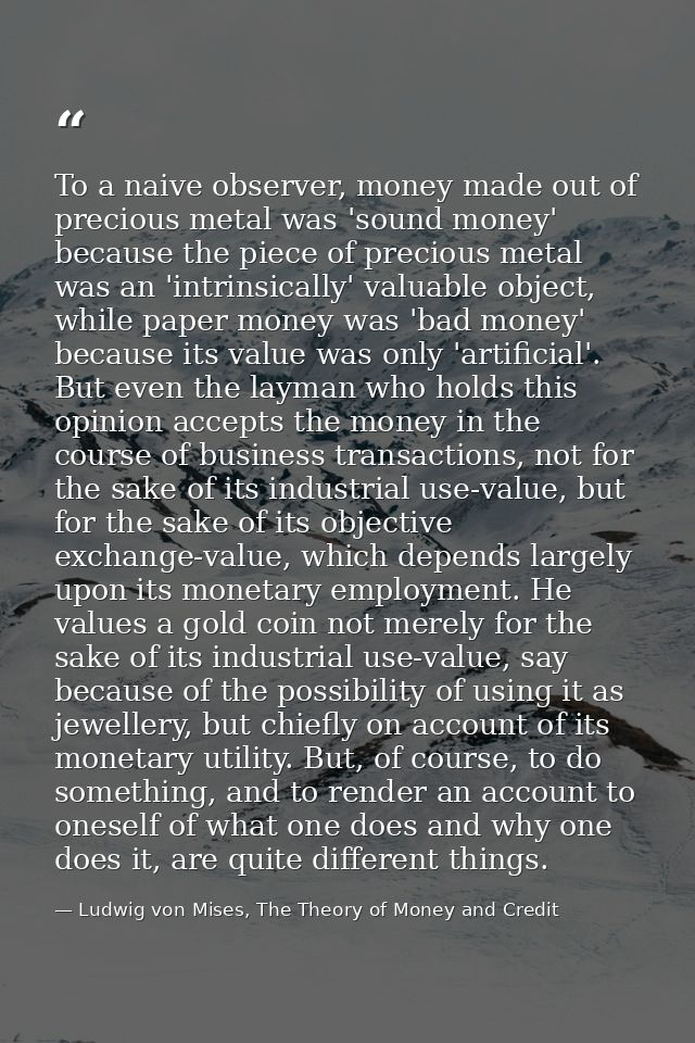 To a naive observer, money made out of precious metal was 'sound money' because the piece of precious metal was an 'intr — Ludwig von Mises, The Theory of Money and Credit