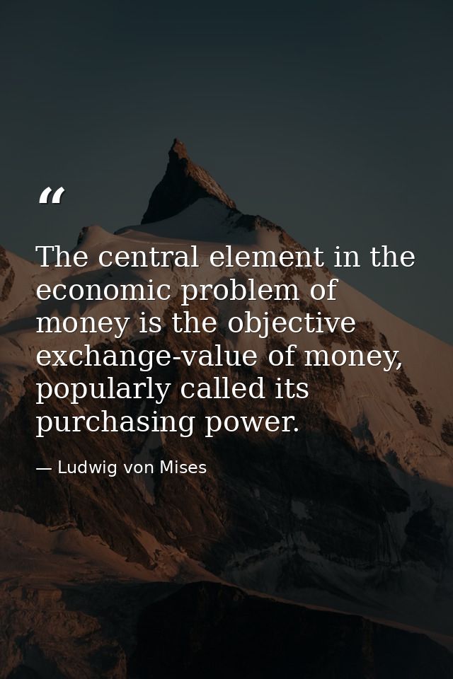 The central element in the economic problem of money is the objective exchange-value of money, popularly called its purc — Ludwig von Mises