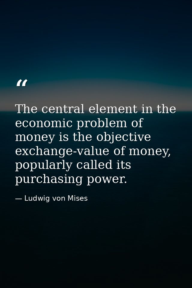 The central element in the economic problem of money is the objective exchange-value of money, popularly called its purc — Ludwig von Mises