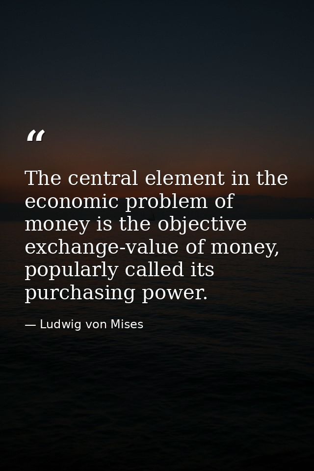 The central element in the economic problem of money is the objective exchange-value of money, popularly called its purc — Ludwig von Mises