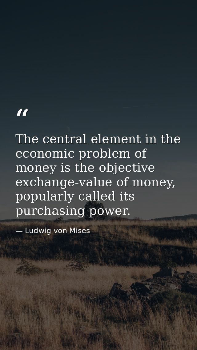 The central element in the economic problem of money is the objective exchange-value of money, popularly called its purc — Ludwig von Mises