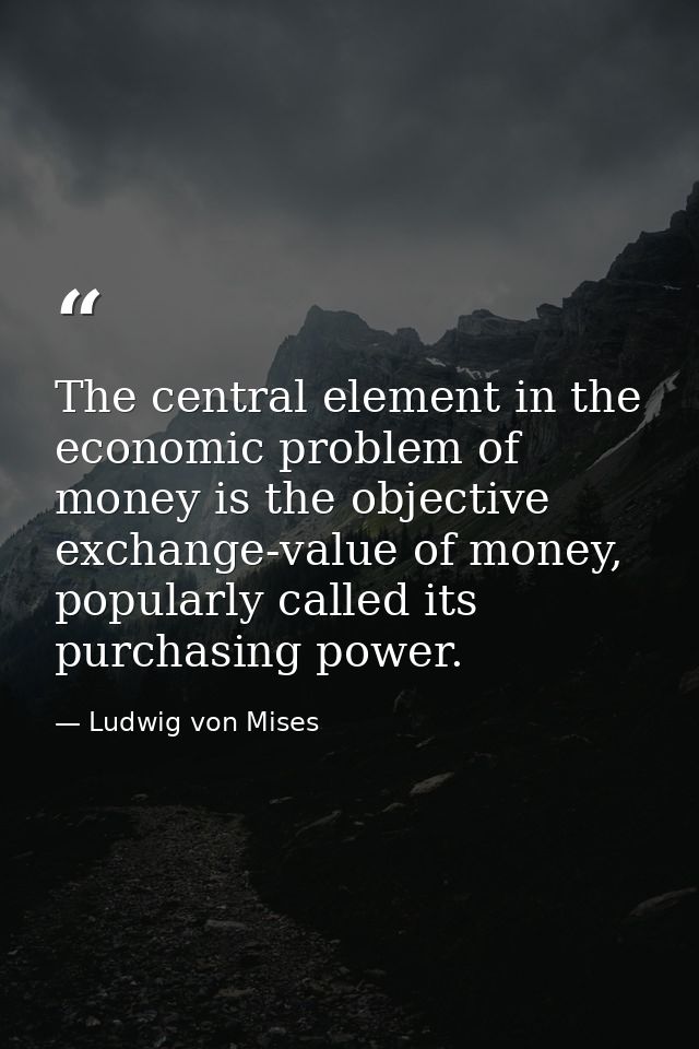 The central element in the economic problem of money is the objective exchange-value of money, popularly called its purc — Ludwig von Mises