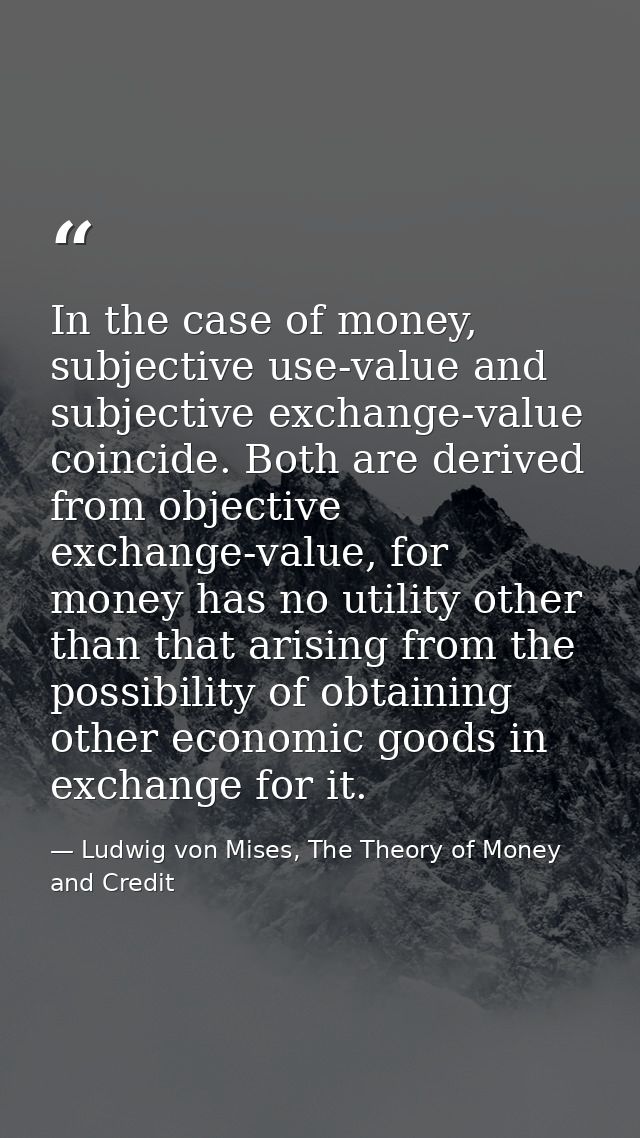 In the case of money, subjective use-value and subjective exchange-value coincide. Both are derived from objective excha — Ludwig von Mises, The Theory of Money and Credit