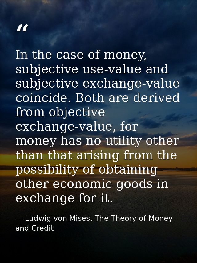 In the case of money, subjective use-value and subjective exchange-value coincide. Both are derived from objective excha — Ludwig von Mises, The Theory of Money and Credit