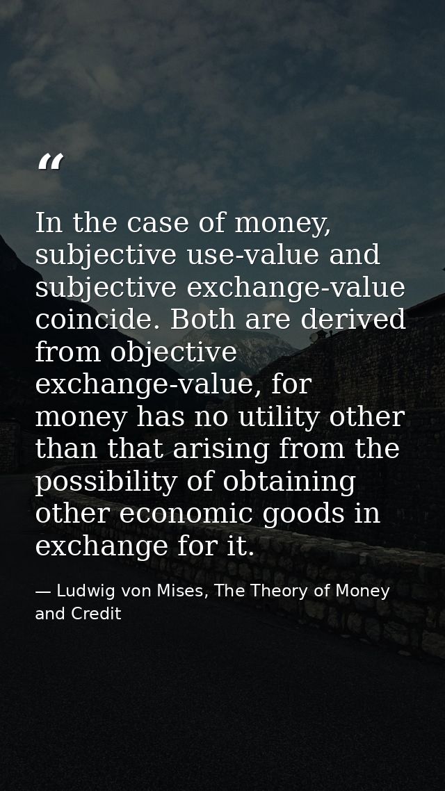 In the case of money, subjective use-value and subjective exchange-value coincide. Both are derived from objective excha — Ludwig von Mises, The Theory of Money and Credit