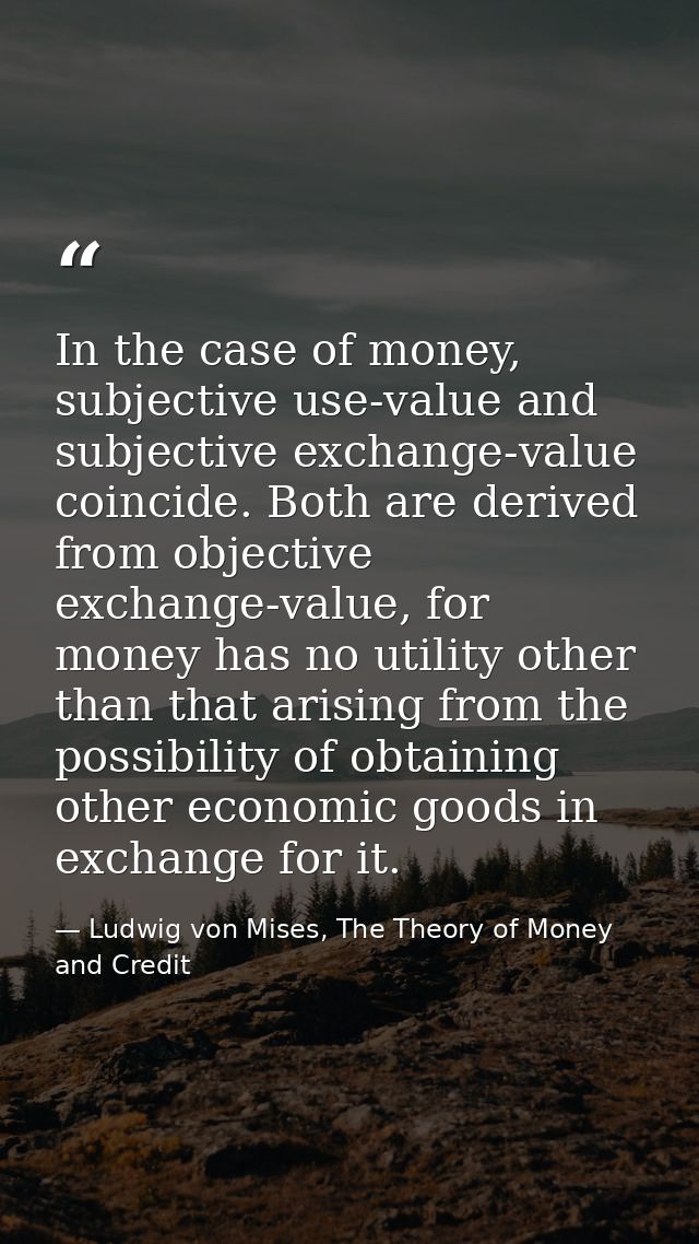In the case of money, subjective use-value and subjective exchange-value coincide. Both are derived from objective excha — Ludwig von Mises, The Theory of Money and Credit