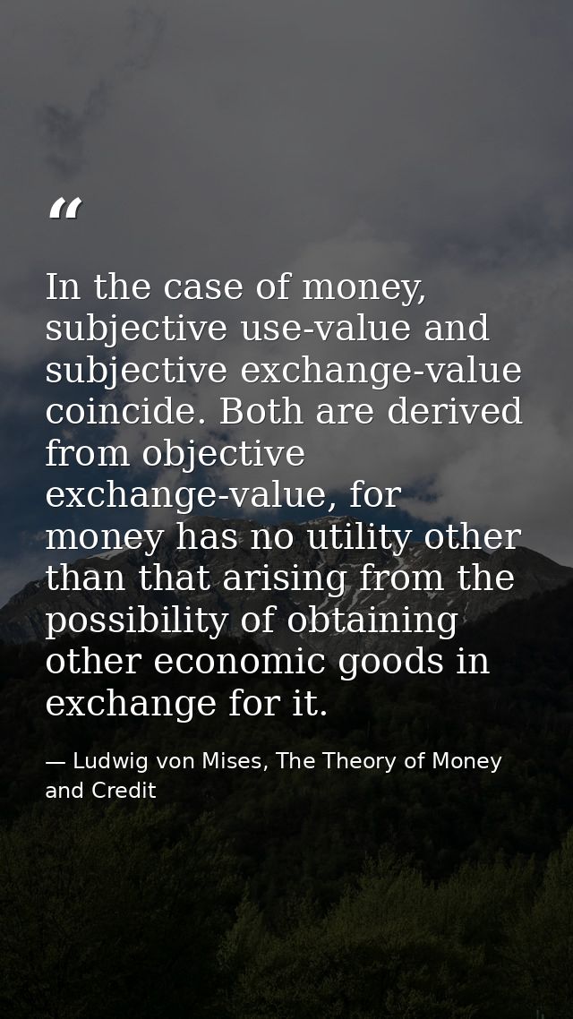 In the case of money, subjective use-value and subjective exchange-value coincide. Both are derived from objective excha — Ludwig von Mises, The Theory of Money and Credit