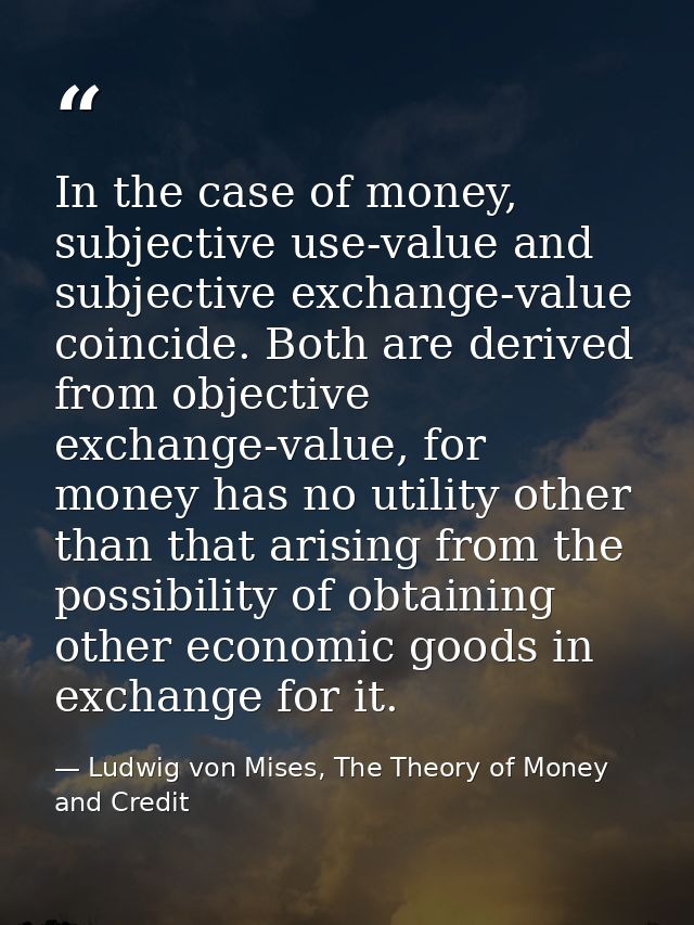 In the case of money, subjective use-value and subjective exchange-value coincide. Both are derived from objective excha — Ludwig von Mises, The Theory of Money and Credit