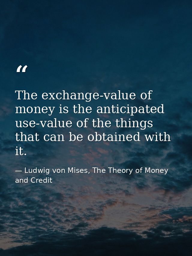 The exchange-value of money is the anticipated use-value of the things that can be obtained with it. — Ludwig von Mises, The Theory of Money and Credit