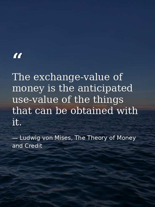 The exchange-value of money is the anticipated use-value of the things that can be obtained with it. — Ludwig von Mises, The Theory of Money and Credit