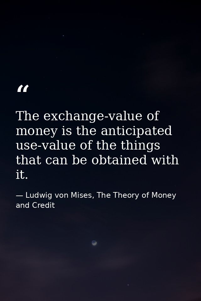 The exchange-value of money is the anticipated use-value of the things that can be obtained with it. — Ludwig von Mises, The Theory of Money and Credit