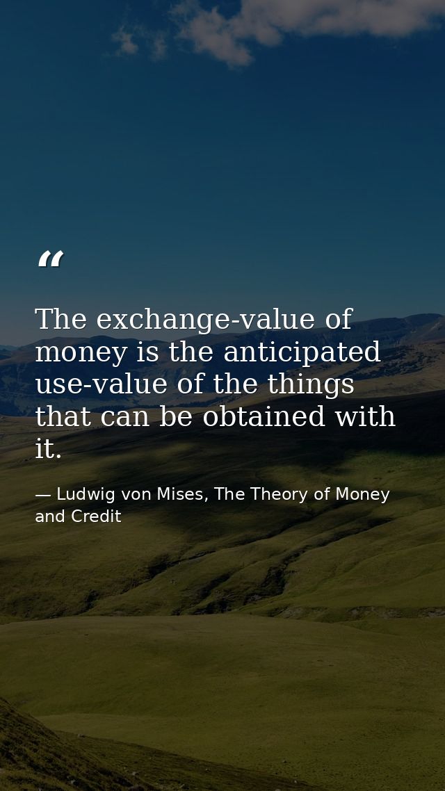 The exchange-value of money is the anticipated use-value of the things that can be obtained with it. — Ludwig von Mises, The Theory of Money and Credit