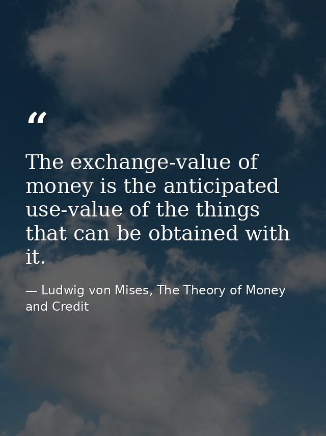The exchange-value of money is the anticipated use-value of the things that can be obtained with it. — Ludwig von Mises, The Theory of Money and Credit