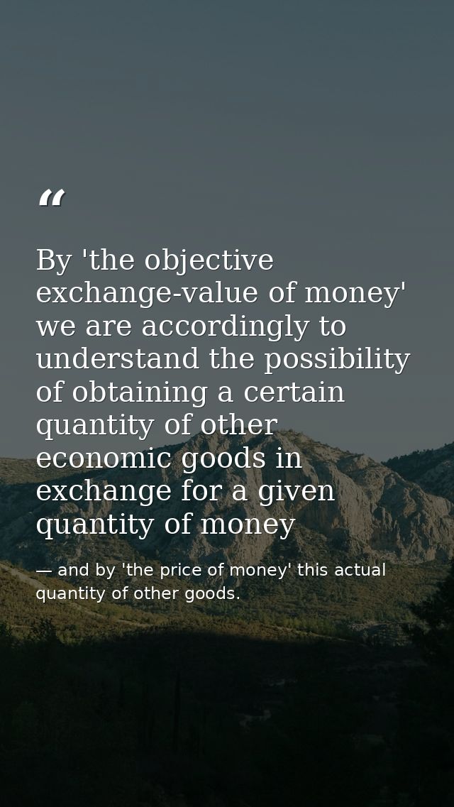 By 'the objective exchange-value of money' we are accordingly to understand the possibility of obtaining a certain quant — and by 'the price of money' this actual quantity of other goods.