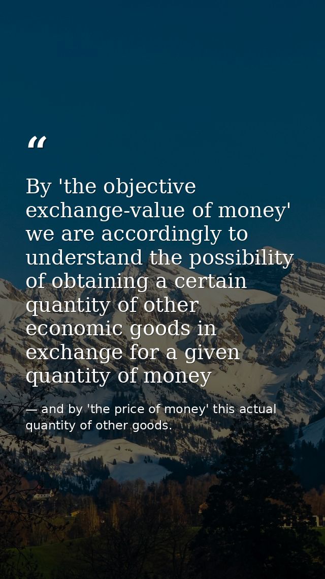 By 'the objective exchange-value of money' we are accordingly to understand the possibility of obtaining a certain quant — and by 'the price of money' this actual quantity of other goods.