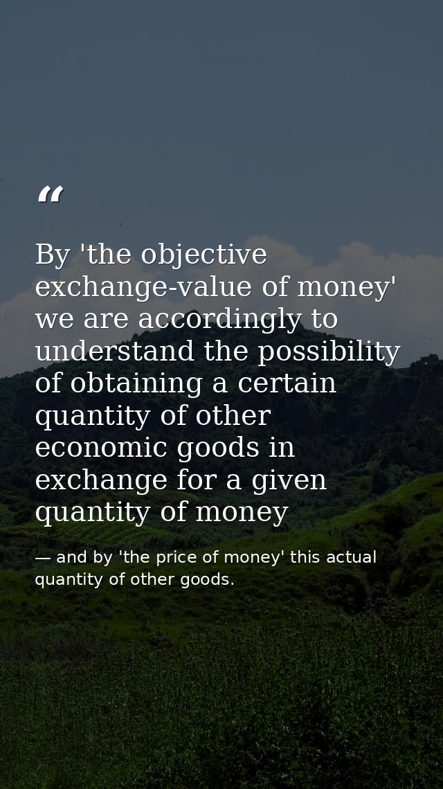 By 'the objective exchange-value of money' we are accordingly to understand the possibility of obtaining a certain quant — and by 'the price of money' this actual quantity of other goods.