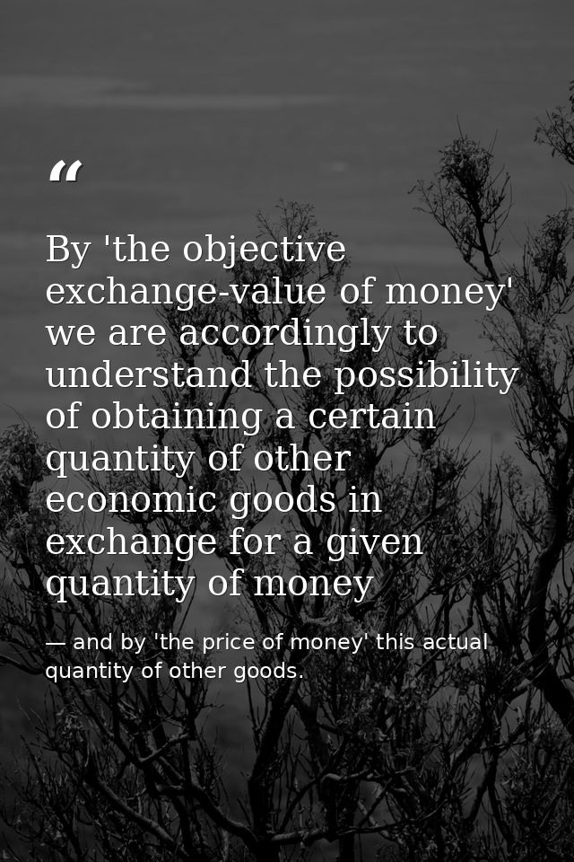 By 'the objective exchange-value of money' we are accordingly to understand the possibility of obtaining a certain quant — and by 'the price of money' this actual quantity of other goods.