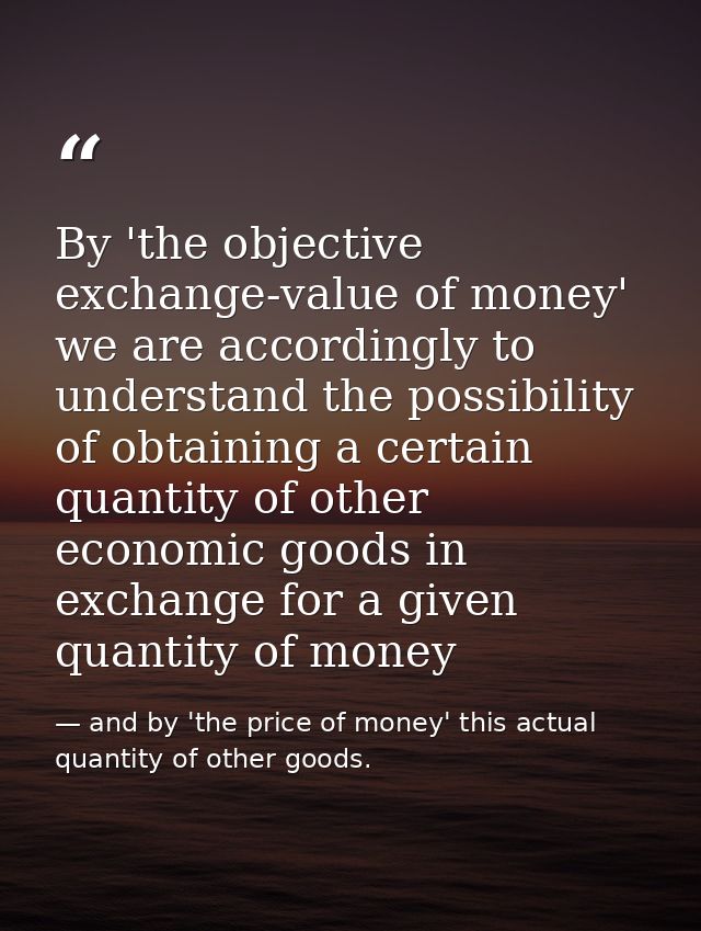 By 'the objective exchange-value of money' we are accordingly to understand the possibility of obtaining a certain quant — and by 'the price of money' this actual quantity of other goods.